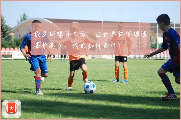 俄罗斯球员专访：当世界杯梦想遭遇禁赛令，我们如何面对？