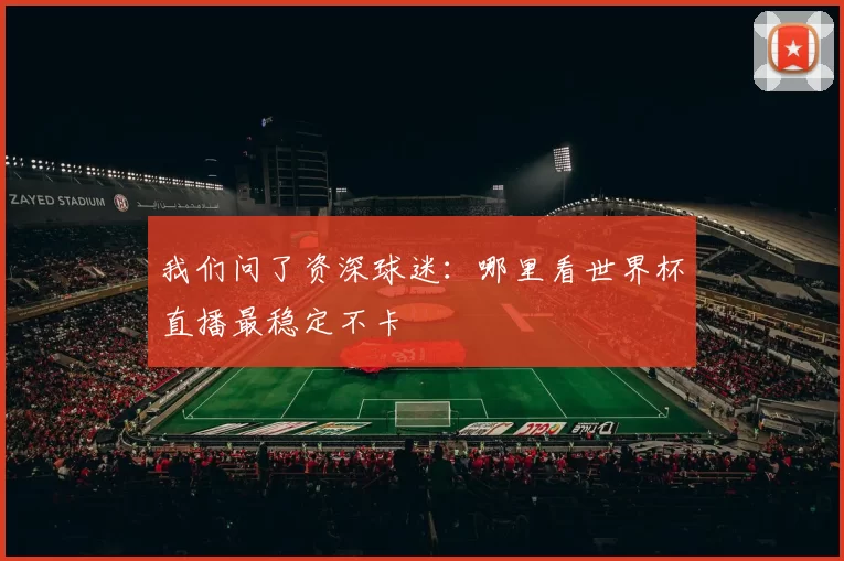 我们问了资深球迷：哪里看世界杯直播最稳定不卡