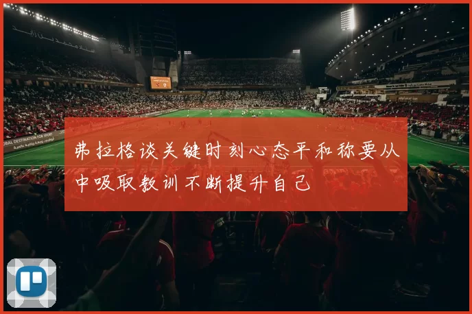弗拉格谈关键时刻心态平和称要从中吸取教训不断提升自己