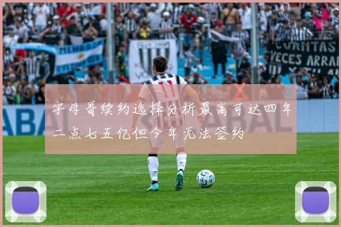 字母哥续约选择分析最高可达四年二点七五亿但今年无法签约