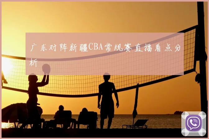 广东对阵新疆CBA常规赛直播看点分析