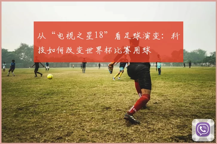 从“电视之星18”看足球演变：科技如何改变世界杯比赛用球