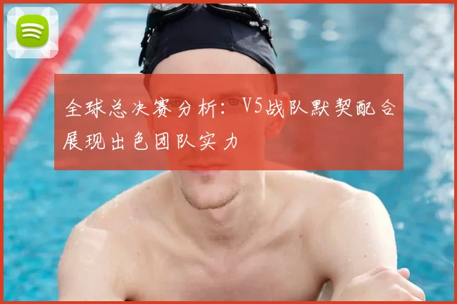 全球总决赛分析:V5战队默契配合展现出色团队实力