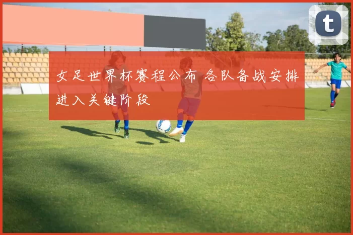 女足世界杯赛程公布 各队备战安排进入关键阶段