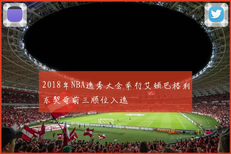 2018年NBA选秀大会举行艾顿巴格利东契奇前三顺位入选