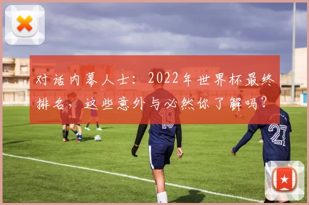 对话内幕人士:2022年世界杯最终排名,这些意外与必然你了解吗?