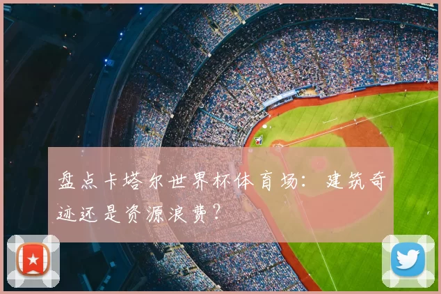 盘点卡塔尔世界杯体育场：建筑奇迹还是资源浪费？
