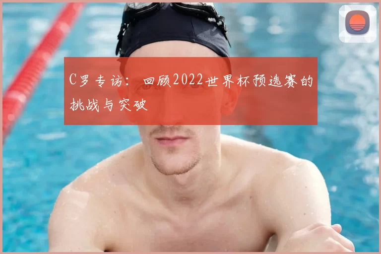 C罗专访：回顾2022世界杯预选赛的挑战与突破