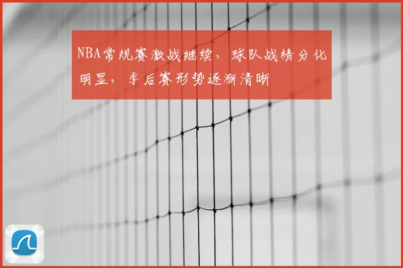 NBA常规赛激战继续,球队战绩分化明显,季后赛形势逐渐清晰