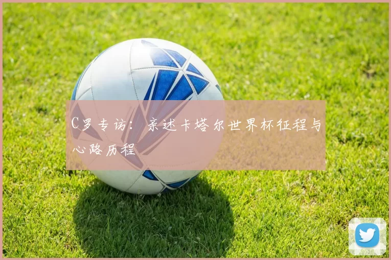 C罗专访：亲述卡塔尔世界杯征程与心路历程