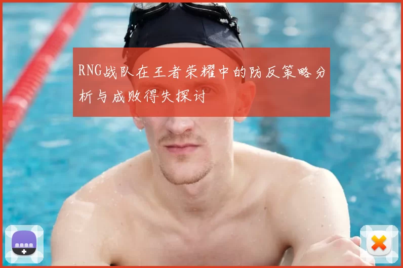 RNG战队在王者荣耀中的防反策略分析与成败得失探讨