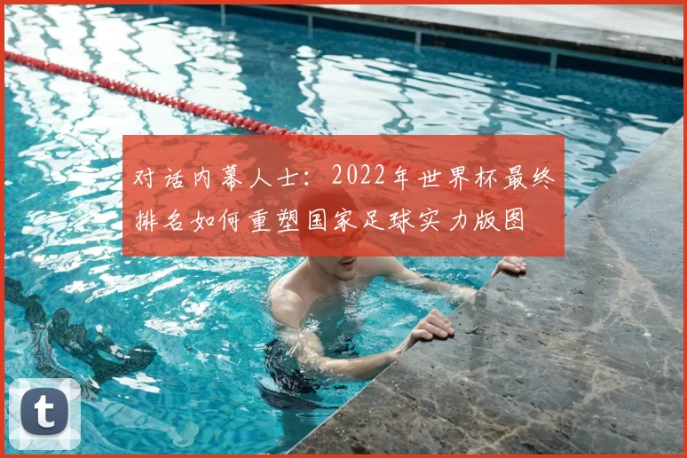 对话内幕人士:2022年世界杯最终排名如何重塑国家足球实力版图