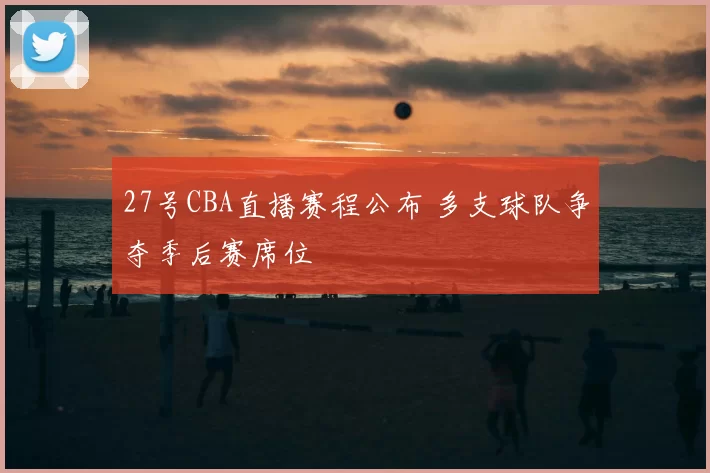 27号CBA直播赛程公布 多支球队争夺季后赛席位