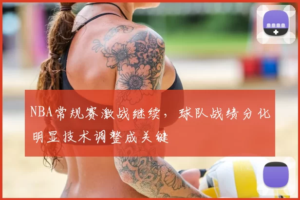 NBA常规赛激战继续,球队战绩分化明显技术调整成关键