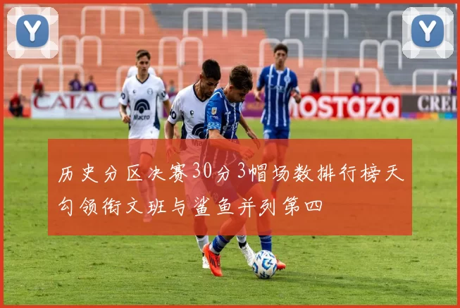 历史分区决赛30分3帽场数排行榜天勾领衔文班与鲨鱼并列第四
