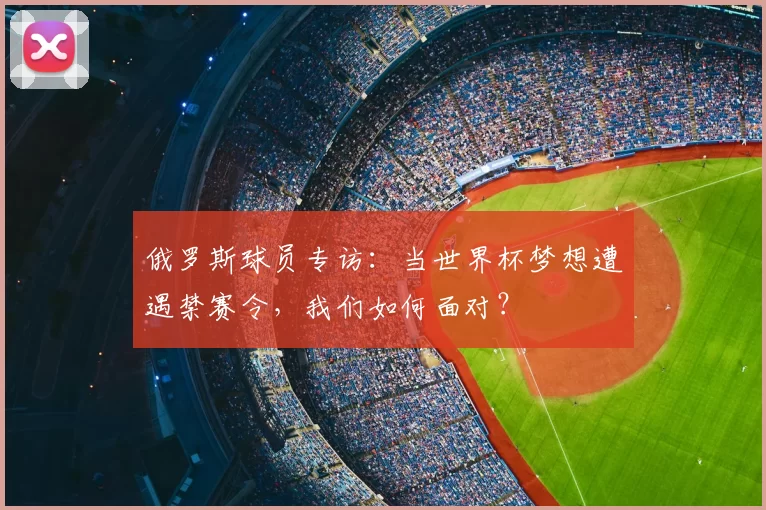 俄罗斯球员专访：当世界杯梦想遭遇禁赛令，我们如何面对？