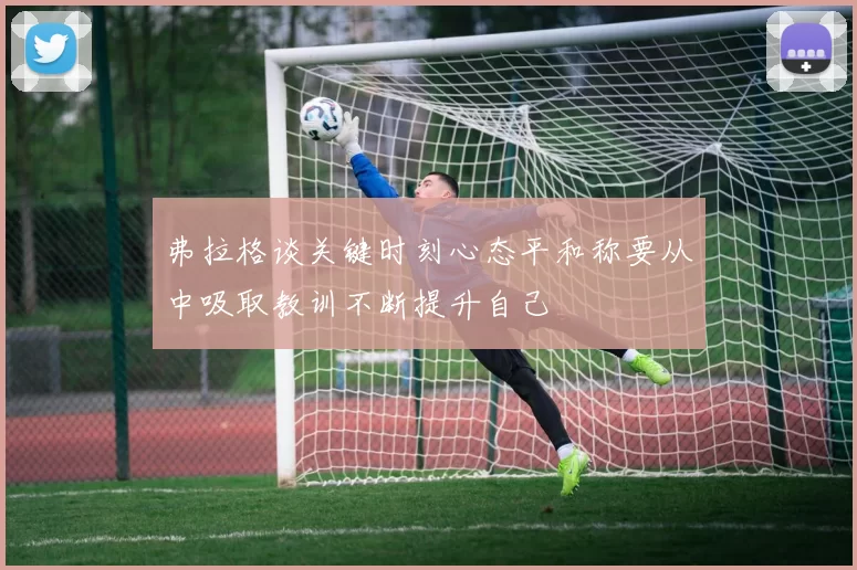 弗拉格谈关键时刻心态平和称要从中吸取教训不断提升自己