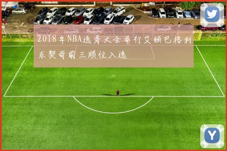 2018年NBA选秀大会举行艾顿巴格利东契奇前三顺位入选