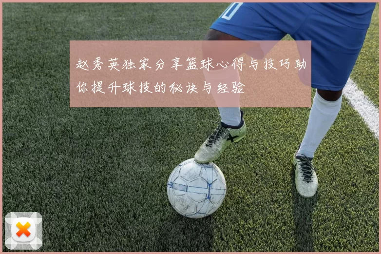 赵秀英独家分享篮球心得与技巧助你提升球技的秘诀与经验