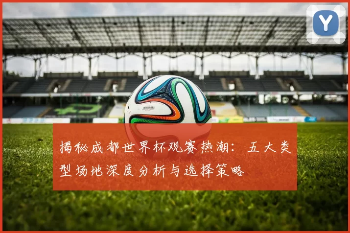 揭秘成都世界杯观赛热潮:五大类型场地深度分析与选择策略
