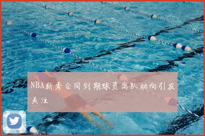 NBA新秀合同到期球员离队动向引发关注