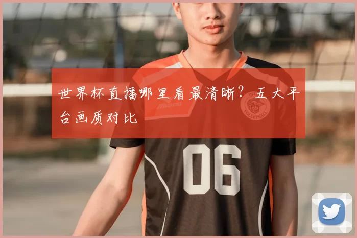 世界杯直播哪里看最清晰？五大平台画质对比
