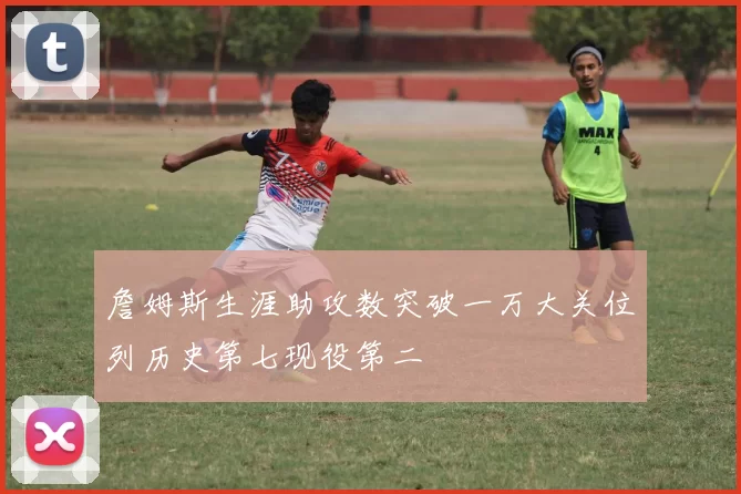 詹姆斯生涯助攻数突破一万大关位列历史第七现役第二