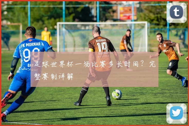 足球世界杯一场比赛多长时间?完整赛制详解