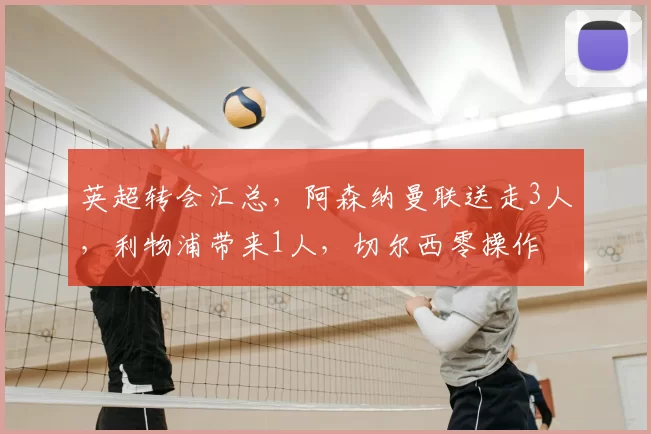 英超转会汇总，阿森纳曼联送走3人，利物浦带来1人，切尔西零操作