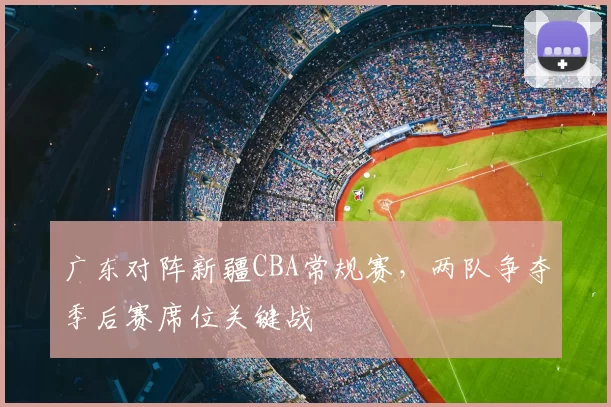 广东对阵新疆CBA常规赛，两队争夺季后赛席位关键战