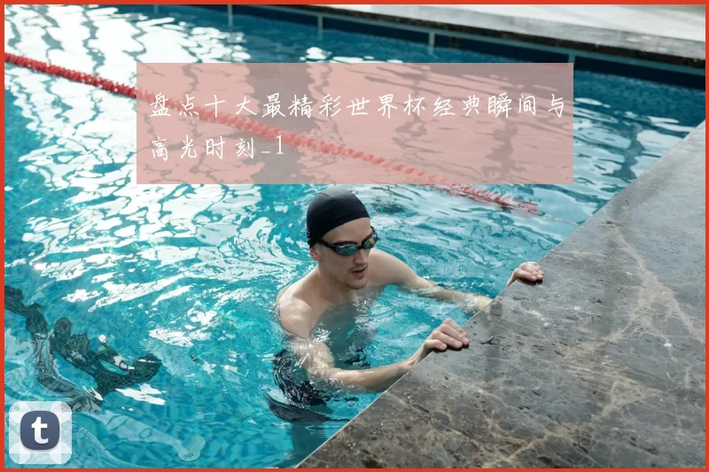 盘点十大最精彩世界杯经典瞬间与高光时刻_1