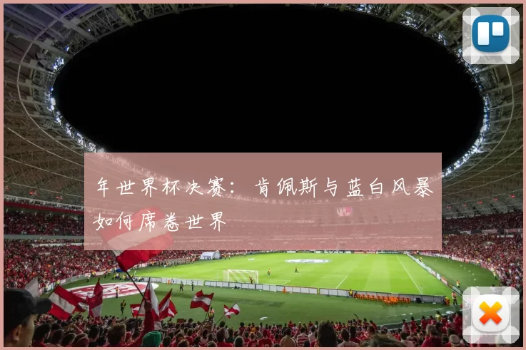 年世界杯决赛：肯佩斯与蓝白风暴如何席卷世界