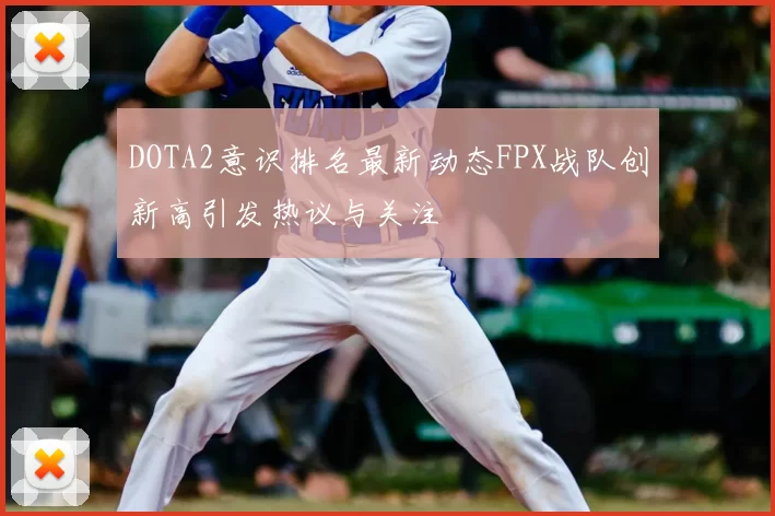 DOTA2意识排名最新动态FPX战队创新高引发热议与关注