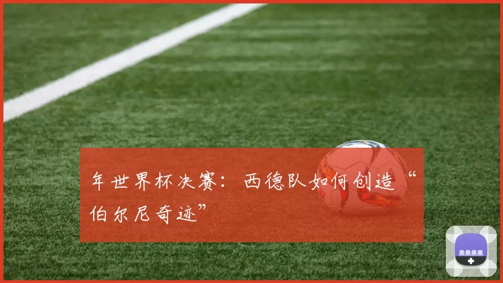 年世界杯决赛：西德队如何创造“伯尔尼奇迹”