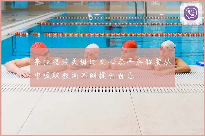弗拉格谈关键时刻心态平和称要从中吸取教训不断提升自己
