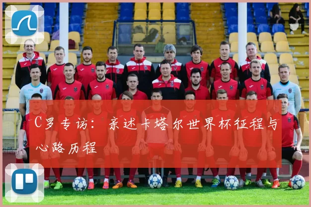 C罗专访：亲述卡塔尔世界杯征程与心路历程