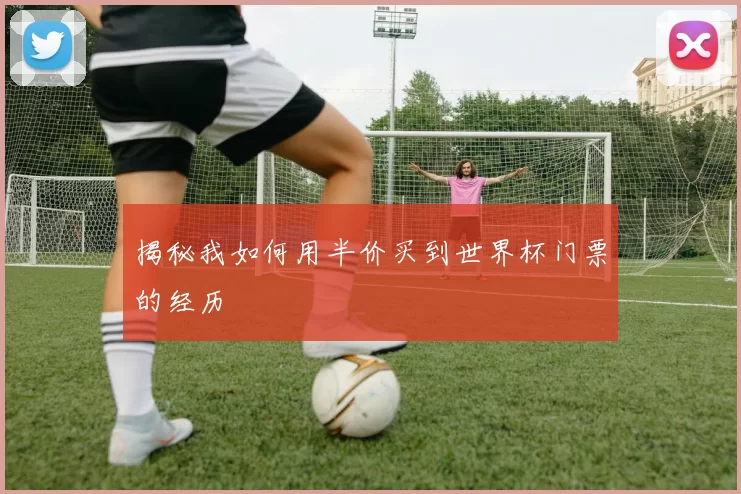 揭秘我如何用半价买到世界杯门票的经历
