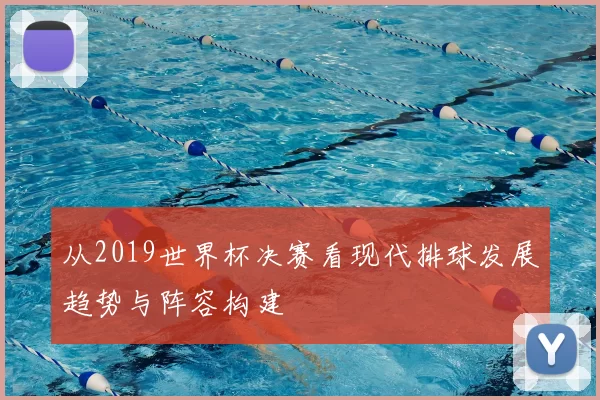 从2019世界杯决赛看现代排球发展趋势与阵容构建